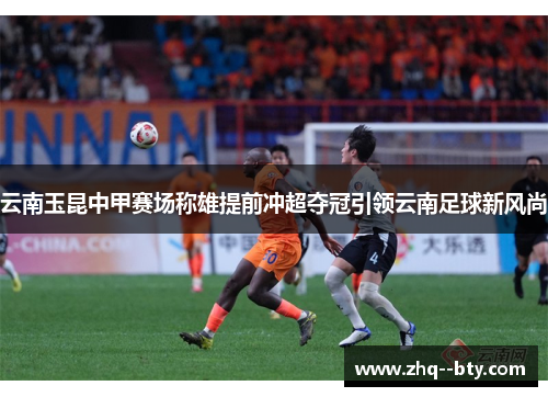 云南玉昆中甲赛场称雄提前冲超夺冠引领云南足球新风尚 云南玉昆中甲赛场称雄提前冲超夺冠引领云南足球新风尚