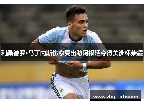 利桑德罗·马丁内斯伤愈复出助阿根廷夺得美洲杯荣耀 利桑德罗·马丁内斯伤愈复出助阿根廷夺得美洲杯荣耀