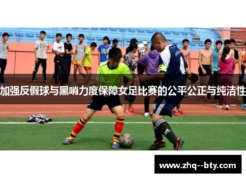 加强反假球与黑哨力度保障女足比赛的公平公正与纯洁性 加强反假球与黑哨力度保障女足比赛的公平公正与纯洁性