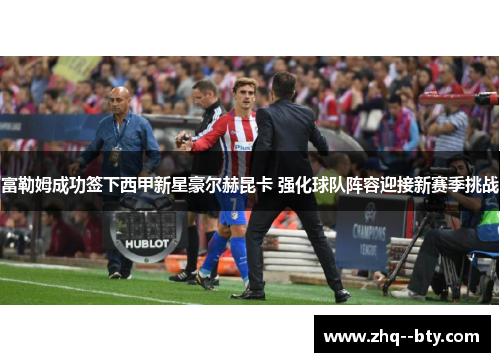 富勒姆成功签下西甲新星豪尔赫昆卡 强化球队阵容迎接新赛季挑战 富勒姆成功签下西甲新星豪尔赫昆卡 强化球队阵容迎接新赛季挑战