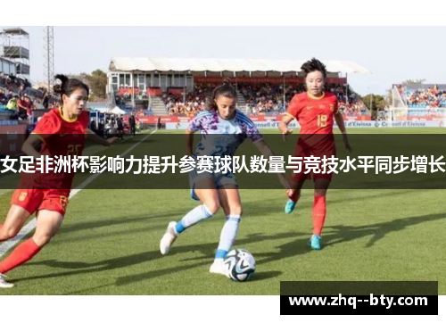 女足非洲杯影响力提升参赛球队数量与竞技水平同步增长 女足非洲杯影响力提升参赛球队数量与竞技水平同步增长