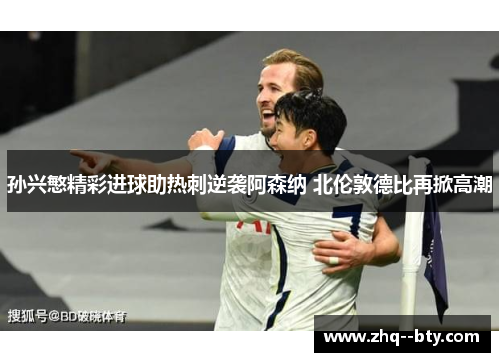 孙兴慜精彩进球助热刺逆袭阿森纳 北伦敦德比再掀高潮 孙兴慜精彩进球助热刺逆袭阿森纳 北伦敦德比再掀高潮