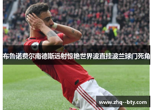 布鲁诺费尔南德斯远射惊艳世界波直挂波兰球门死角 布鲁诺费尔南德斯远射惊艳世界波直挂波兰球门死角