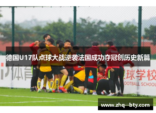 德国U17队点球大战逆袭法国成功夺冠创历史新篇 德国U17队点球大战逆袭法国成功夺冠创历史新篇