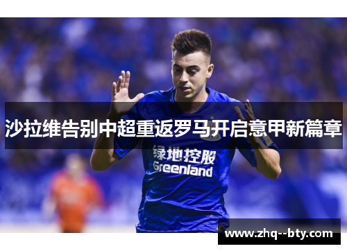 沙拉维告别中超重返罗马开启意甲新篇章 沙拉维告别中超重返罗马开启意甲新篇章