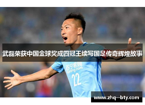 武磊荣获中国金球奖成四冠王续写国足传奇辉煌故事