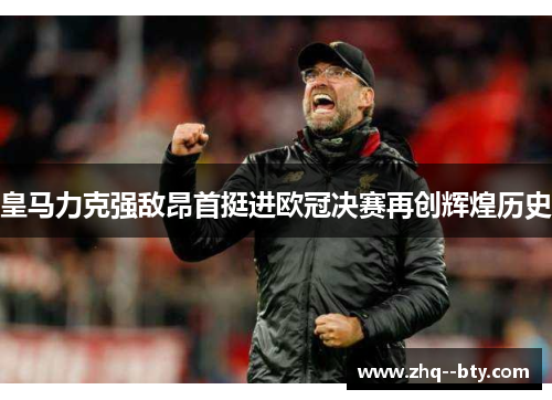 皇马力克强敌昂首挺进欧冠决赛再创辉煌历史 皇马力克强敌昂首挺进欧冠决赛再创辉煌历史