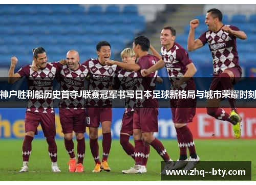 神户胜利船历史首夺J联赛冠军书写日本足球新格局与城市荣耀时刻 神户胜利船历史首夺J联赛冠军书写日本足球新格局与城市荣耀时刻