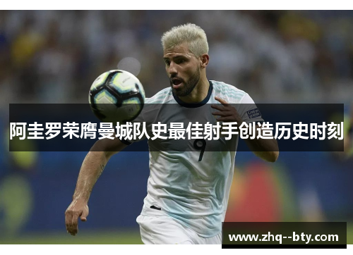 阿圭罗荣膺曼城队史最佳射手创造历史时刻