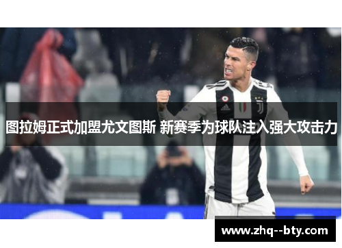 图拉姆正式加盟尤文图斯 新赛季为球队注入强大攻击力