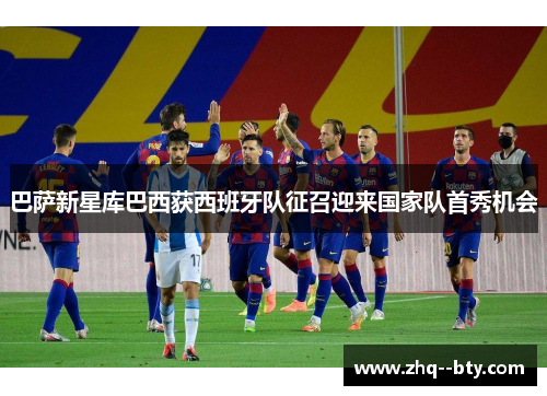 巴萨新星库巴西获西班牙队征召迎来国家队首秀机会