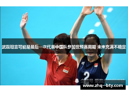 武磊坦言可能是最后一次代表中国队参加世预赛周期 未来充满不确定