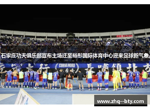 石家庄功夫俱乐部宣布主场迁至裕彤国际体育中心迎来足球新气象