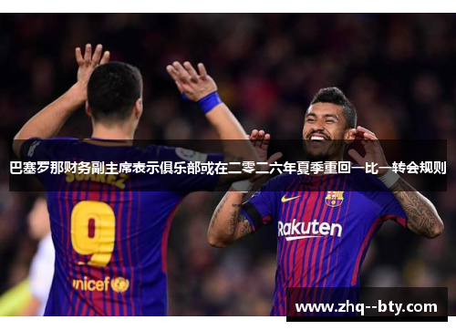 巴塞罗那财务副主席表示俱乐部或在二零二六年夏季重回一比一转会规则 巴塞罗那财务副主席表示俱乐部或在二零二六年夏季重回一比一转会规则