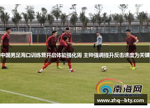 中国男足海口训练营开启体能强化周 主帅强调提升反击速度为关键 中国男足海口训练营开启体能强化周 主帅强调提升反击速度为关键