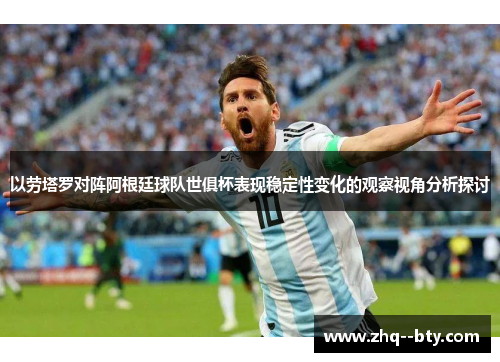 以劳塔罗对阵阿根廷球队世俱杯表现稳定性变化的观察视角分析探讨 以劳塔罗对阵阿根廷球队世俱杯表现稳定性变化的观察视角分析探讨