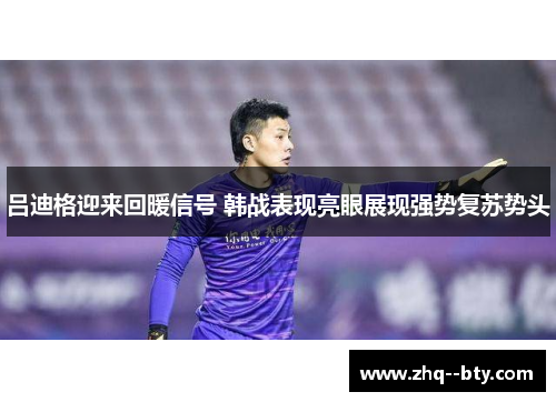 吕迪格迎来回暖信号 韩战表现亮眼展现强势复苏势头 吕迪格迎来回暖信号 韩战表现亮眼展现强势复苏势头