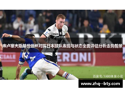 库卢塞夫斯基世俱杯对阵日本球队表现与状态全面评估分析走势前景