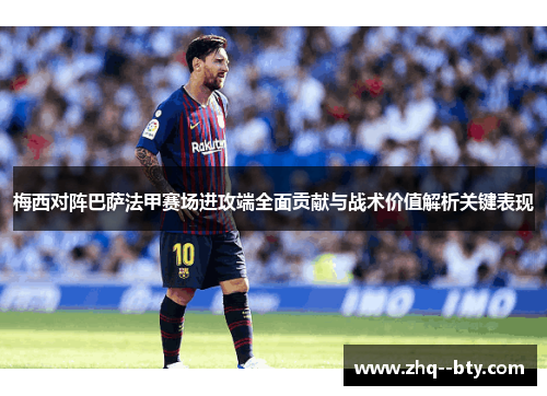 梅西对阵巴萨法甲赛场进攻端全面贡献与战术价值解析关键表现 梅西对阵巴萨法甲赛场进攻端全面贡献与战术价值解析关键表现