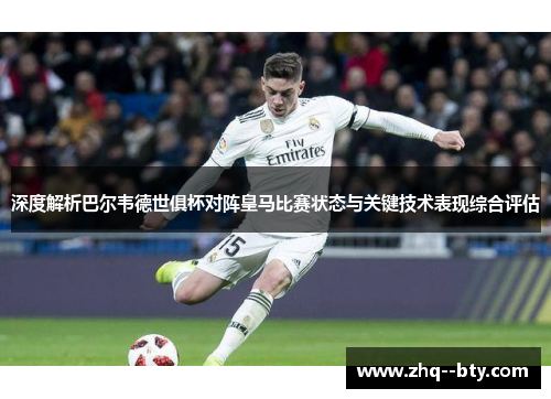 深度解析巴尔韦德世俱杯对阵皇马比赛状态与关键技术表现综合评估 深度解析巴尔韦德世俱杯对阵皇马比赛状态与关键技术表现综合评估