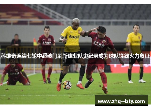 科维奇连续七轮中超破门刷新建业队史纪录成为球队锋线火力象征 科维奇连续七轮中超破门刷新建业队史纪录成为球队锋线火力象征