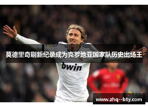 莫德里奇刷新纪录成为克罗地亚国家队历史出场王 莫德里奇刷新纪录成为克罗地亚国家队历史出场王